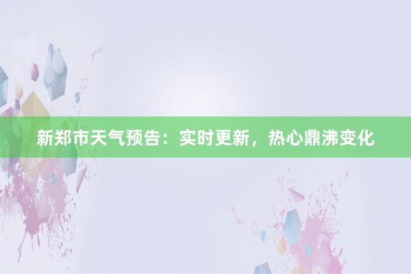 新郑市天气预告：实时更新，热心鼎沸变化