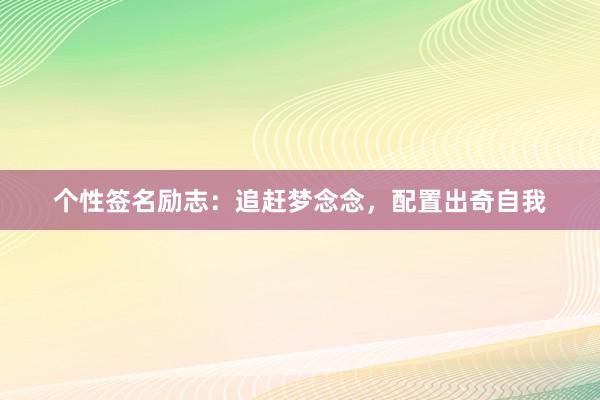 个性签名励志：追赶梦念念，配置出奇自我